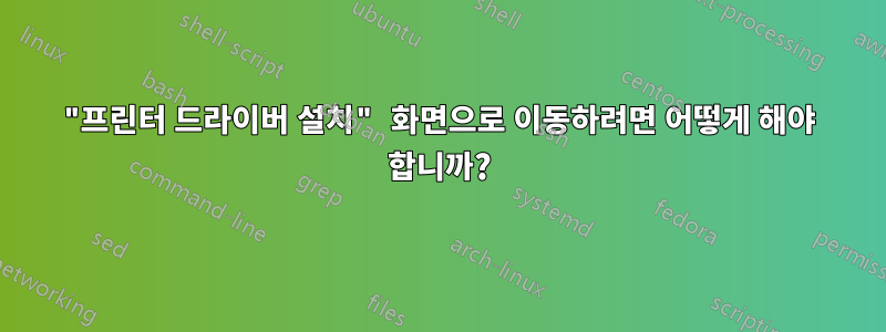 "프린터 드라이버 설치" 화면으로 이동하려면 어떻게 해야 합니까?