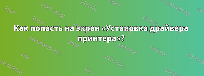 Как попасть на экран «Установка драйвера принтера»?