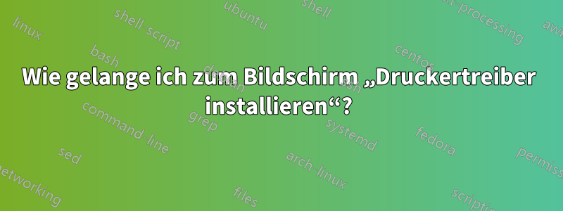 Wie gelange ich zum Bildschirm „Druckertreiber installieren“?