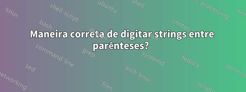 Maneira correta de digitar strings entre parênteses? 