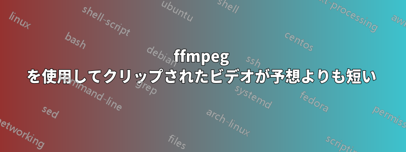 ffmpeg を使用してクリップされたビデオが予想よりも短い