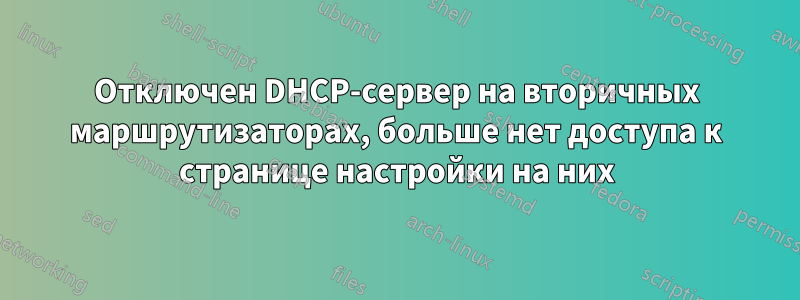 Отключен DHCP-сервер на вторичных маршрутизаторах, больше нет доступа к странице настройки на них