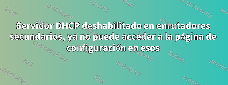 Servidor DHCP deshabilitado en enrutadores secundarios, ya no puede acceder a la página de configuración en esos