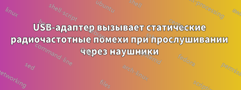 USB-адаптер вызывает статические радиочастотные помехи при прослушивании через наушники