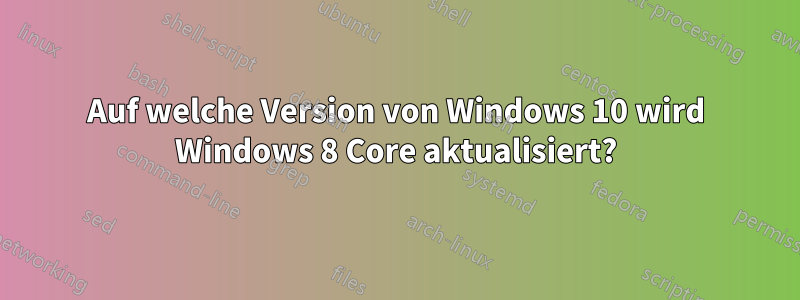 Auf welche Version von Windows 10 wird Windows 8 Core aktualisiert?