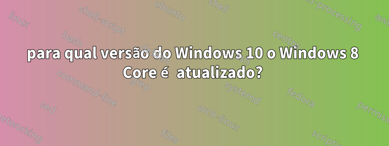 para qual versão do Windows 10 o Windows 8 Core é atualizado?