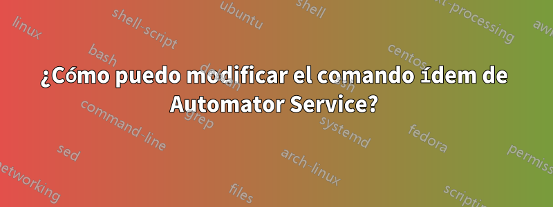 ¿Cómo puedo modificar el comando ídem de Automator Service?