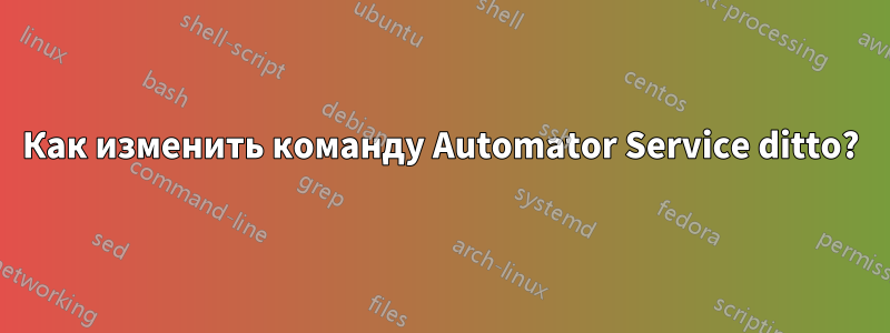 Как изменить команду Automator Service ditto?