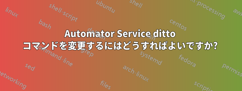 Automator Service ditto コマンドを変更するにはどうすればよいですか?