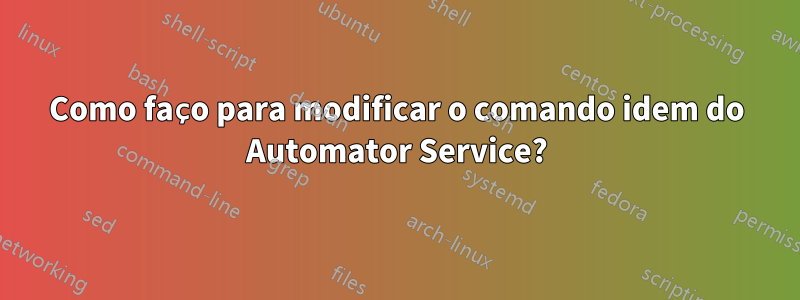 Como faço para modificar o comando idem do Automator Service?