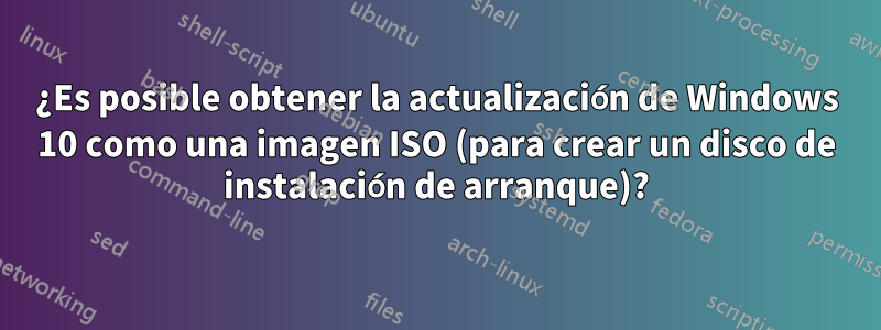 ¿Es posible obtener la actualización de Windows 10 como una imagen ISO (para crear un disco de instalación de arranque)?