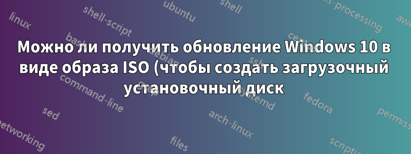 Можно ли получить обновление Windows 10 в виде образа ISO (чтобы создать загрузочный установочный диск)?