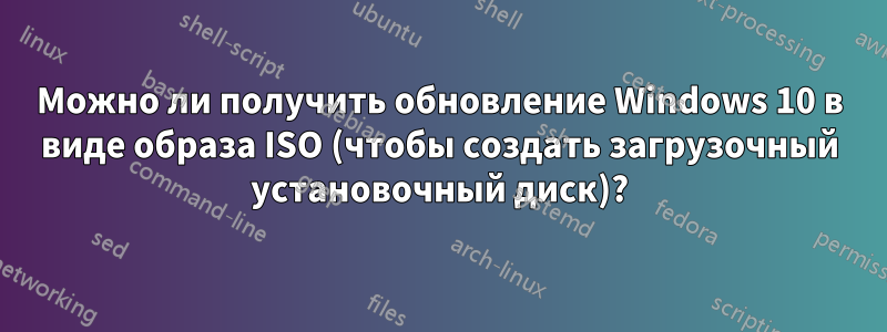 Можно ли получить обновление Windows 10 в виде образа ISO (чтобы создать загрузочный установочный диск)?