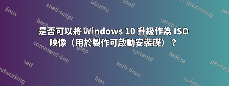 是否可以將 Windows 10 升級作為 ISO 映像（用於製作可啟動安裝碟）？