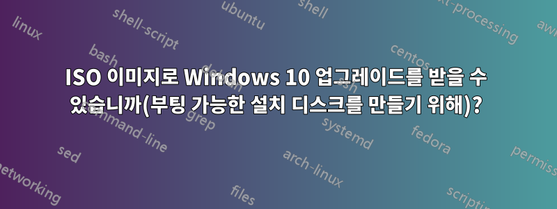 ISO 이미지로 Windows 10 업그레이드를 받을 수 있습니까(부팅 가능한 설치 디스크를 만들기 위해)?