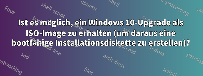 Ist es möglich, ein Windows 10-Upgrade als ISO-Image zu erhalten (um daraus eine bootfähige Installationsdiskette zu erstellen)?