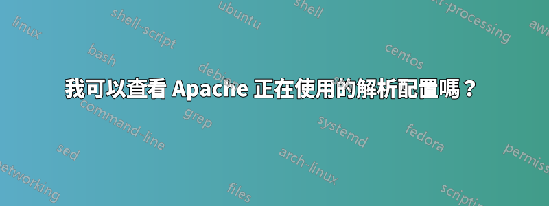 我可以查看 Apache 正在使用的解析配置嗎？