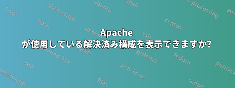 Apache が使用している解決済み構成を表示できますか?