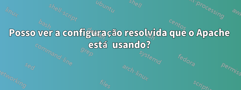 Posso ver a configuração resolvida que o Apache está usando?