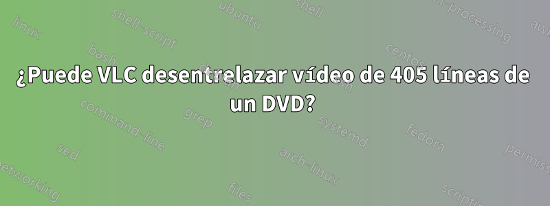 ¿Puede VLC desentrelazar vídeo de 405 líneas de un DVD?