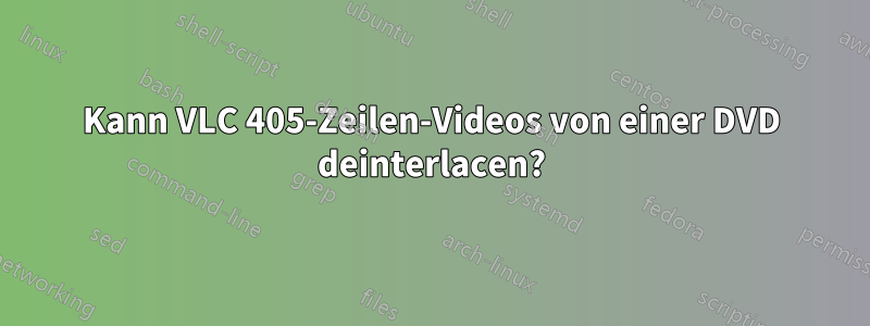 Kann VLC 405-Zeilen-Videos von einer DVD deinterlacen?