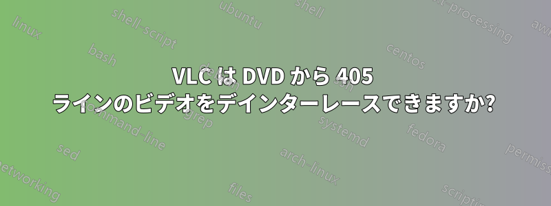 VLC は DVD から 405 ラインのビデオをデインターレースできますか?