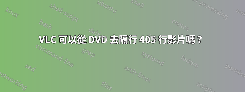 VLC 可以從 DVD 去隔行 405 行影片嗎？