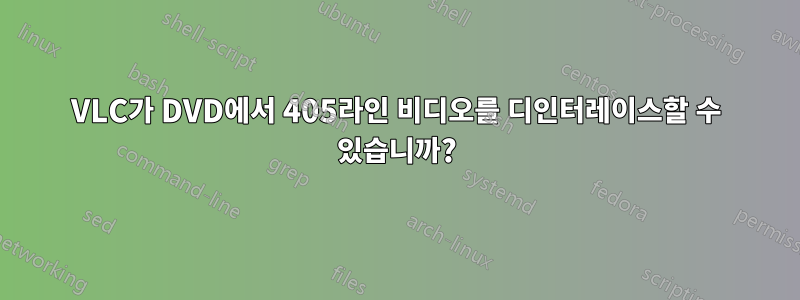 VLC가 DVD에서 405라인 비디오를 디인터레이스할 수 있습니까?