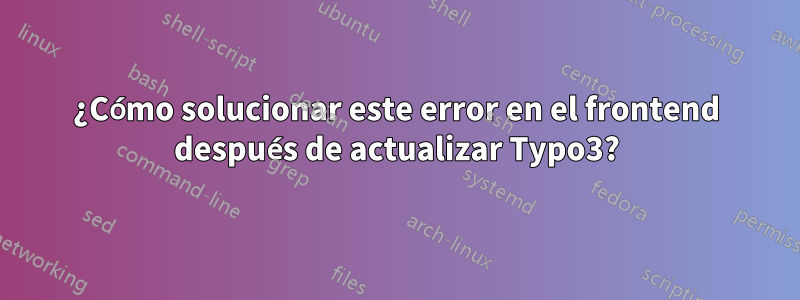 ¿Cómo solucionar este error en el frontend después de actualizar Typo3?