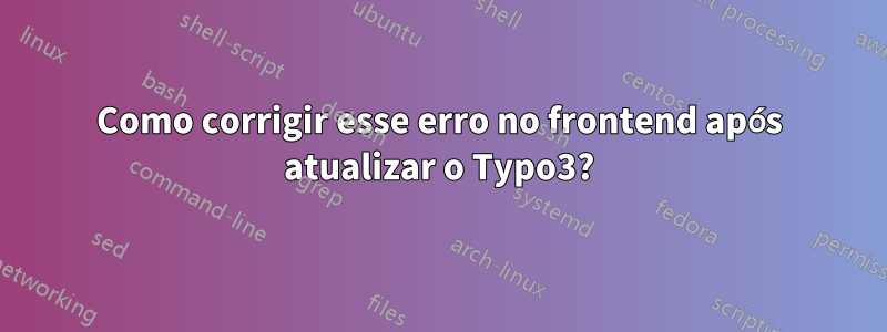 Como corrigir esse erro no frontend após atualizar o Typo3?