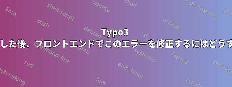 Typo3 をアップグレードした後、フロントエンドでこのエラーを修正するにはどうすればよいですか?