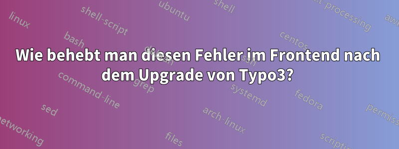 Wie behebt man diesen Fehler im Frontend nach dem Upgrade von Typo3?