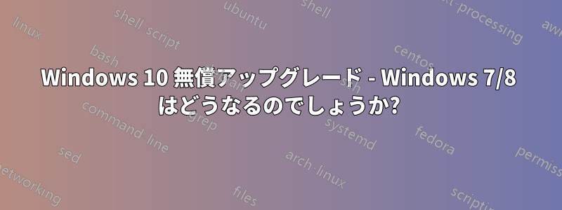 Windows 10 無償アップグレード - Windows 7/8 はどうなるのでしょうか?