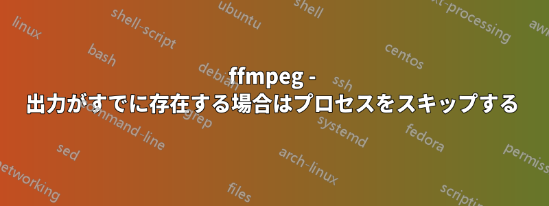 ffmpeg - 出力がすでに存在する場合はプロセスをスキップする