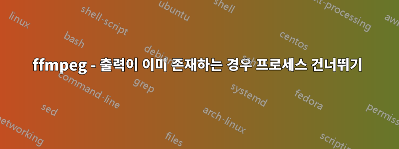 ffmpeg - 출력이 이미 존재하는 경우 프로세스 건너뛰기