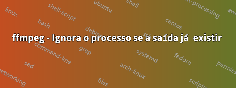 ffmpeg - Ignora o processo se a saída já existir