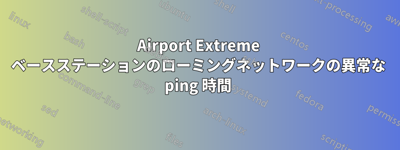 Airport Extreme ベースステーションのローミングネットワークの異常な ping 時間