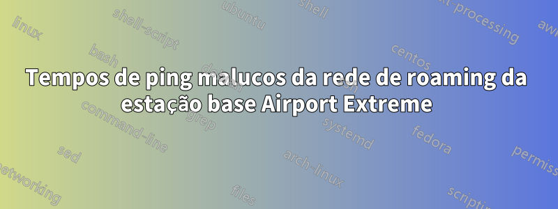 Tempos de ping malucos da rede de roaming da estação base Airport Extreme