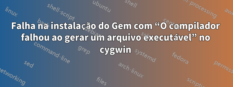 Falha na instalação do Gem com “O compilador falhou ao gerar um arquivo executável” no cygwin