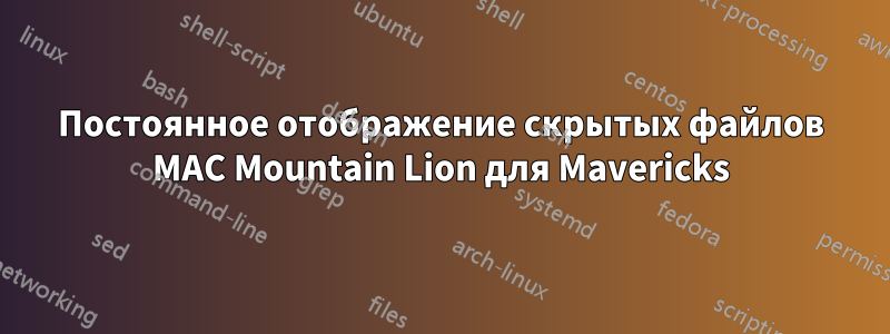 Постоянное отображение скрытых файлов MAC Mountain Lion для Mavericks