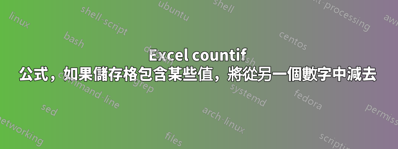 Excel countif 公式，如果儲存格包含某些值，將從另一個數字中減去