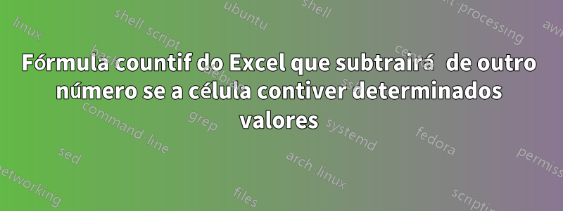 Fórmula countif do Excel que subtrairá de outro número se a célula contiver determinados valores