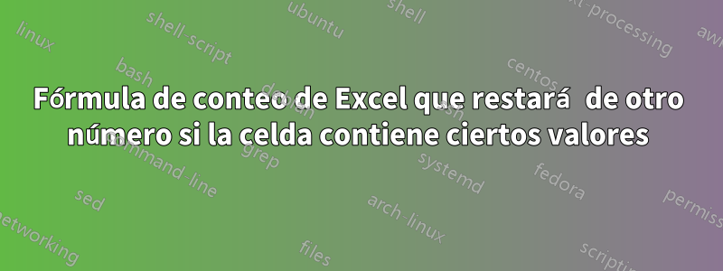 Fórmula de conteo de Excel que restará de otro número si la celda contiene ciertos valores