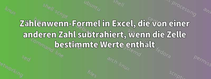 Zählenwenn-Formel in Excel, die von einer anderen Zahl subtrahiert, wenn die Zelle bestimmte Werte enthält