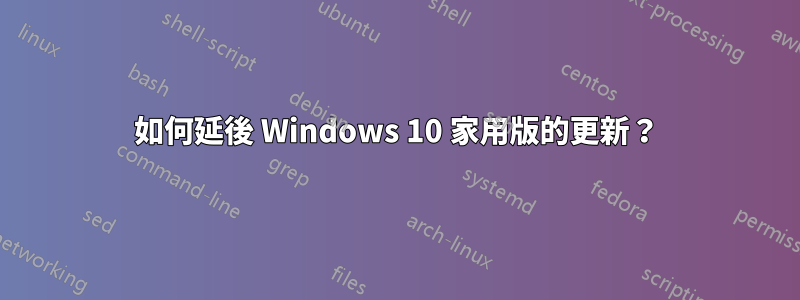 如何延後 Windows 10 家用版的更新？