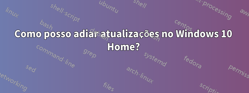 Como posso adiar atualizações no Windows 10 Home?