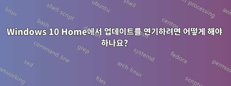 Windows 10 Home에서 업데이트를 연기하려면 어떻게 해야 하나요?