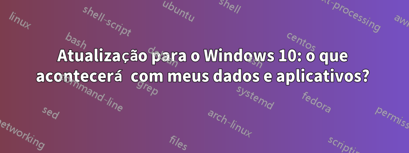 Atualização para o Windows 10: o que acontecerá com meus dados e aplicativos?