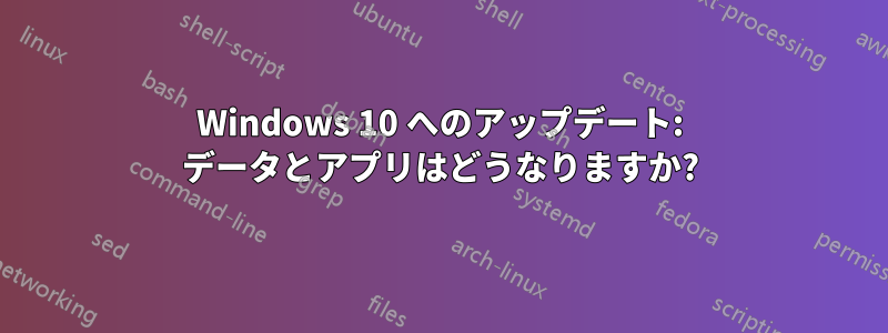 Windows 10 へのアップデート: データとアプリはどうなりますか?