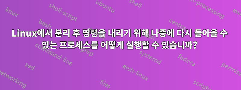 Linux에서 분리 후 명령을 내리기 위해 나중에 다시 돌아올 수 있는 프로세스를 어떻게 실행할 수 있습니까?